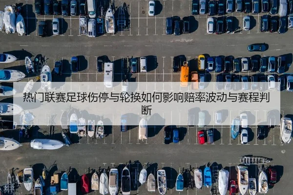 热门联赛足球伤停与轮换如何影响赔率波动与赛程判断